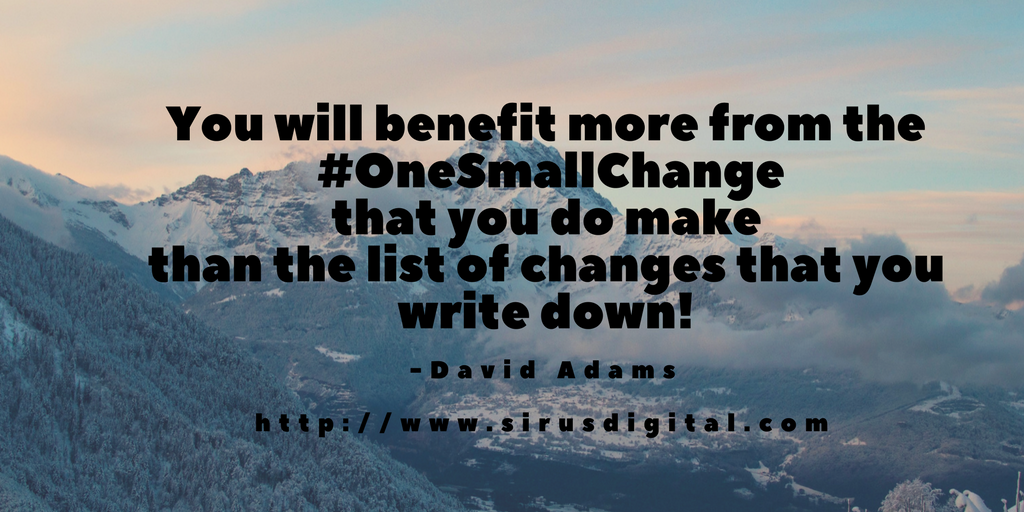 You will benefit more from the #OneSmallChange that you make than the list of changes what you only write down!