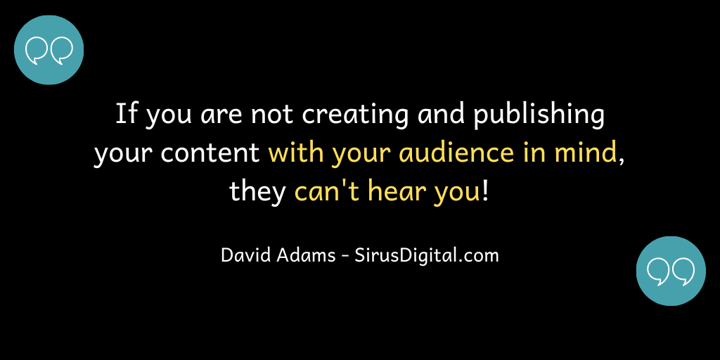 If you're note creating and publishing content with your audience in mind, they can't hear you!