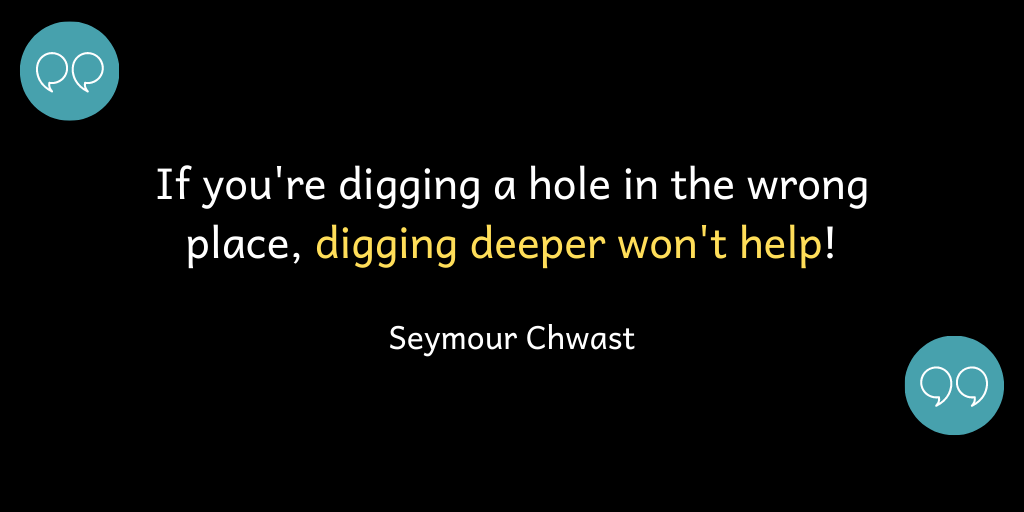 If you're digging a hole in the wrong place, digging deeper won't help!