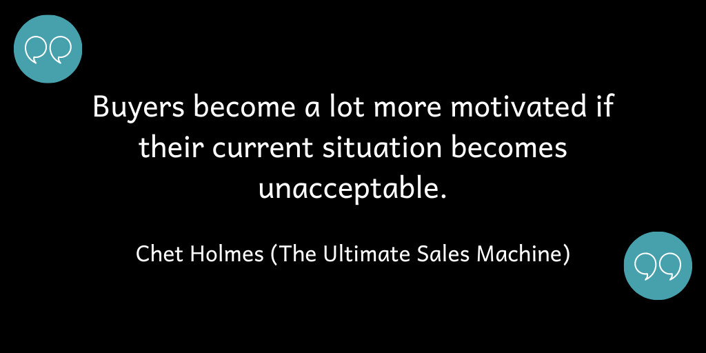 Buyers become a lot more motivated if their current situation becomes unacceptable.