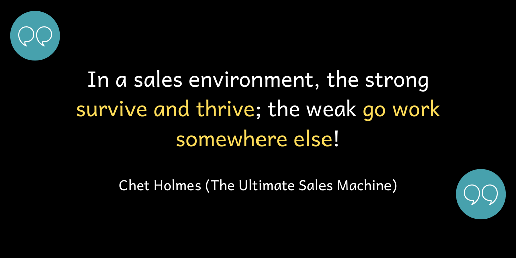 In a sales environment, the strong survive and thrive; the weak go somewhere else.