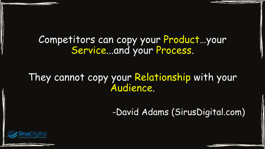 Competitors can copy your Product, Service, and Process; they can't copy your Relationship to your Audience.