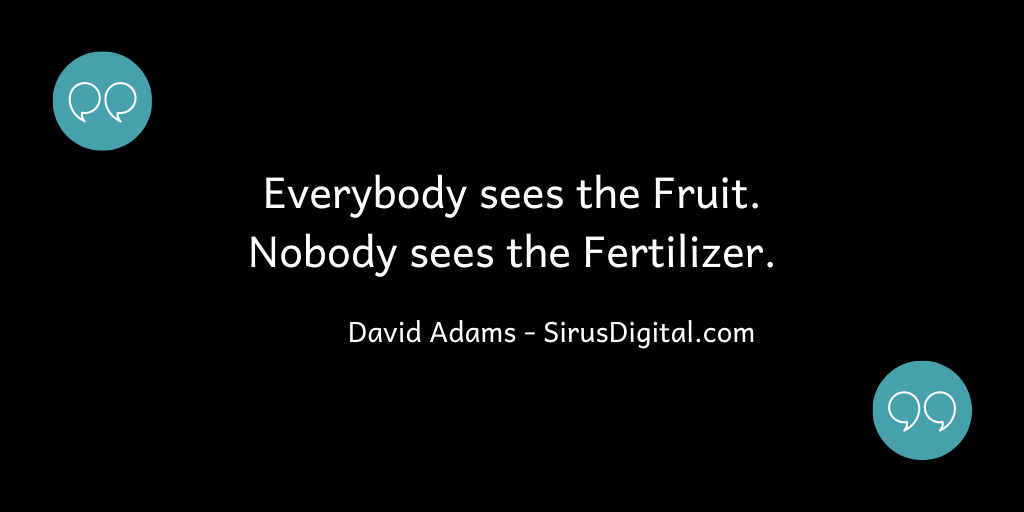 Everybody sees the Fruit; Nobody sees the Fertilizer.