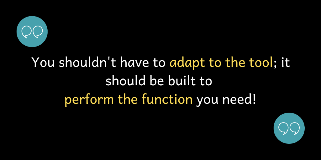 You shouldn't have to adapt to the tool; it should be built to perform the function you need.