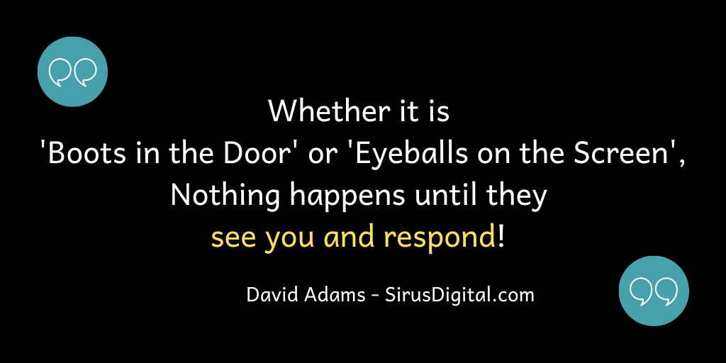 Whether it's boots in the door or eyeballs on the screen, nothing happens until they see you and respond!