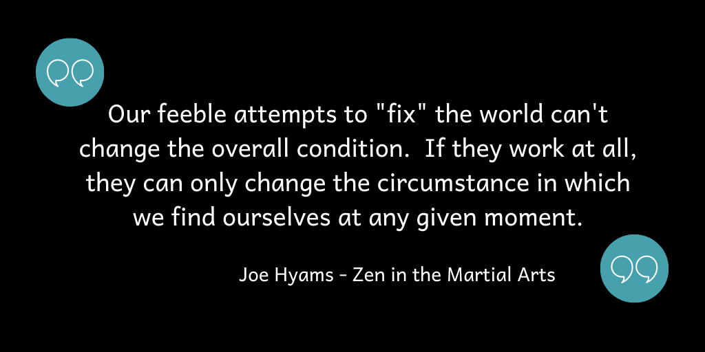 Our attempts to "fix" the world can only change the circumstance we find ourselves in at any given moment.