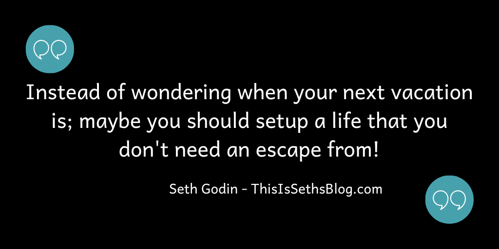 Setup a life that you don't need an escape from!