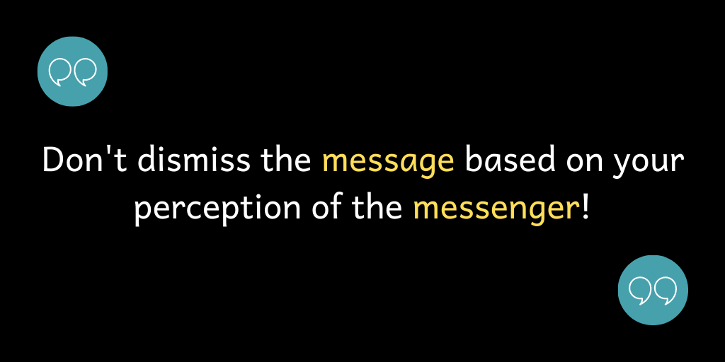 Don't dismiss the message based upon your perception of the messenger!