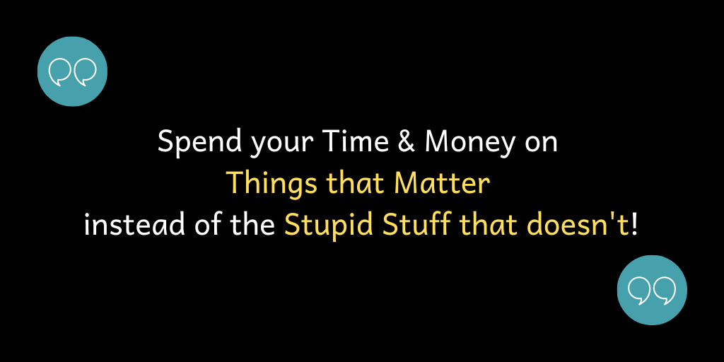 Spend your Time & Money on Things That Matter instead of the Stupid Stuff that doesn't!
