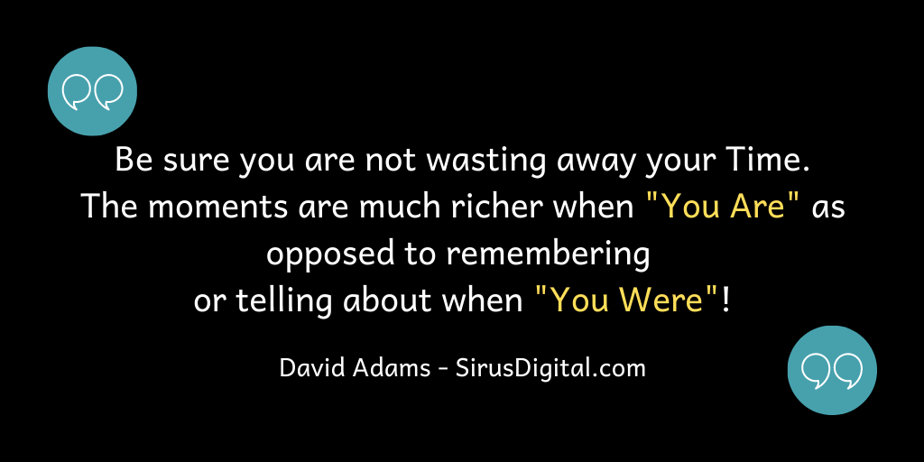 Moments are much richer when "You Are" as opposed to remembering or telling stories about when "You Were"!