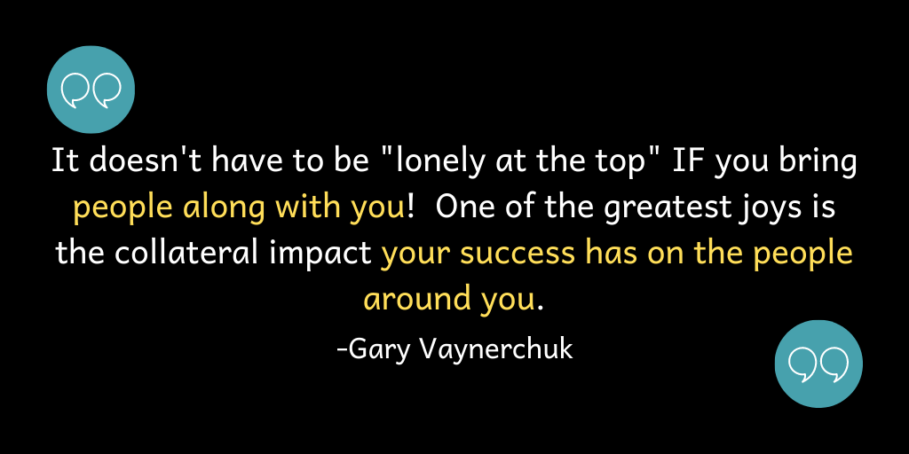 It doesn't have to be "lonely at the top" IF you bring people with you! One of the greatest joys is the collateral impact your success has on those around you!