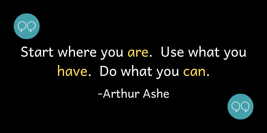Start where you are. Use what you have. Do what you can.