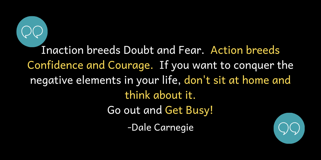 Inaction breeds Doubt and Fear. Action breeds Confidence and Courage.
