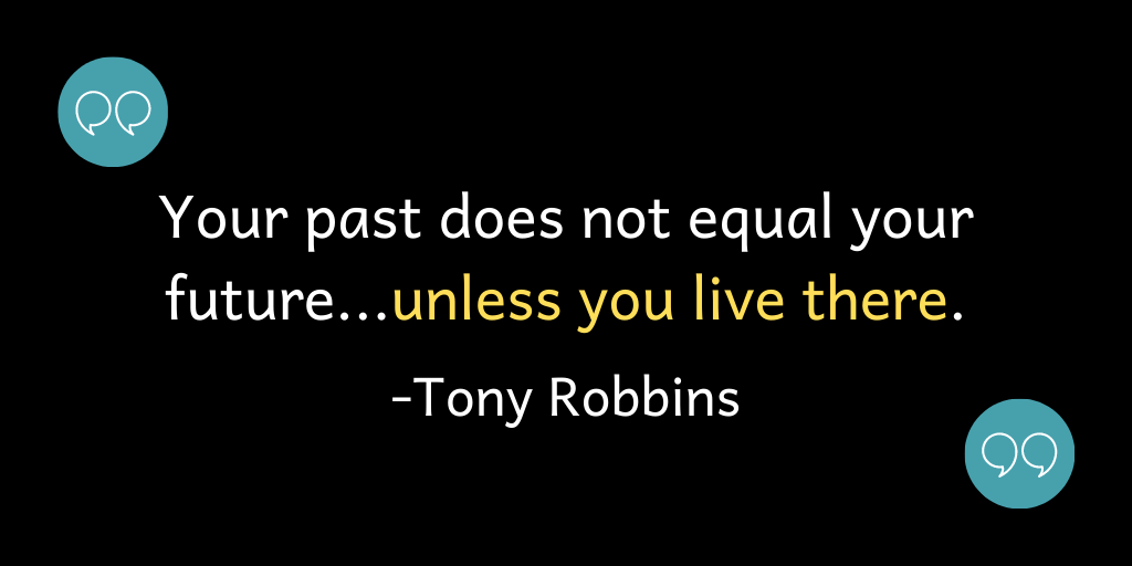 Your past does not equal your future...unless you live there.