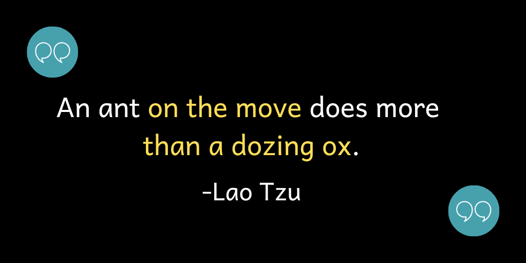 An ant on the move does more than a dozing ox.