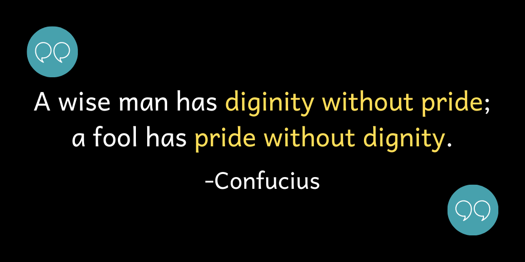A wise man has diginity without pride; a fool has pride without dignity.