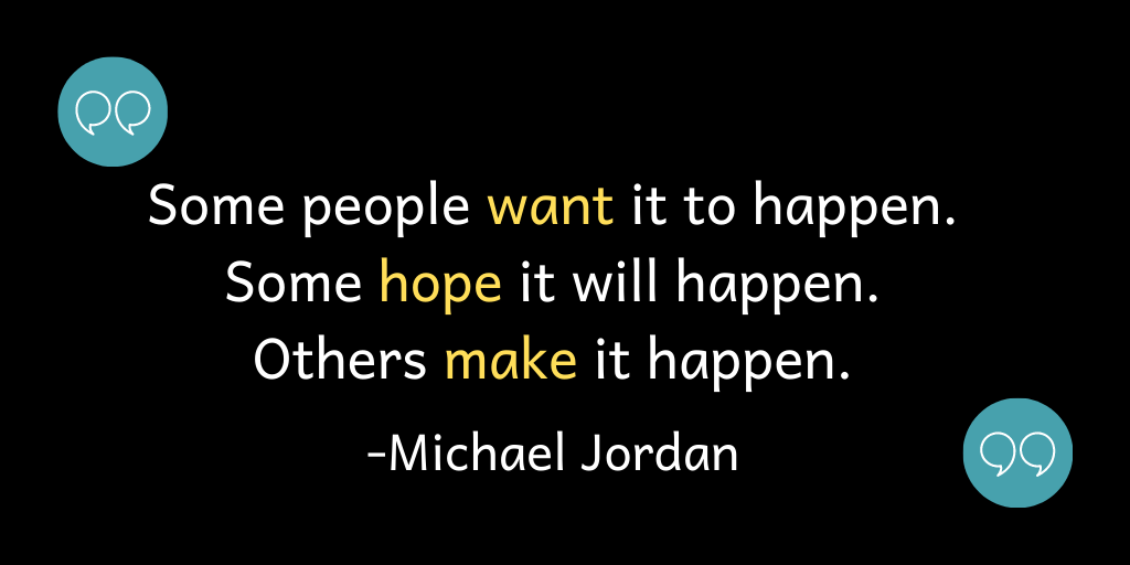 Some people want it to happen; some people hope it will happen; others make it happen.