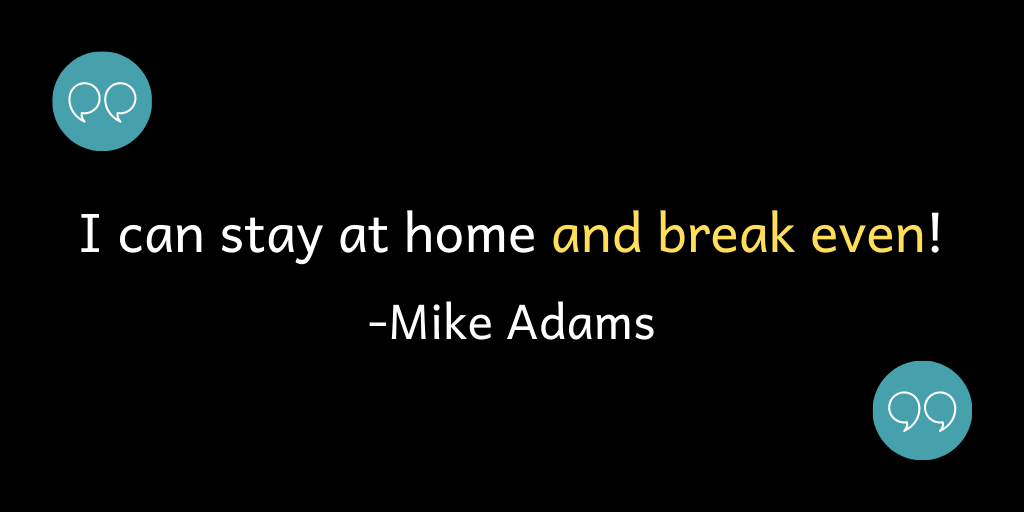 I can stay at home and break even!