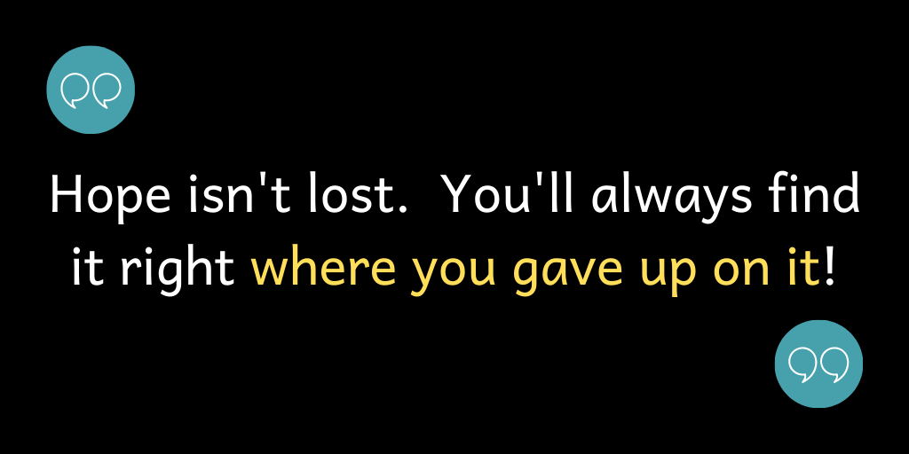 Hope isn't lost. You'll always find it right where you gave up on it.