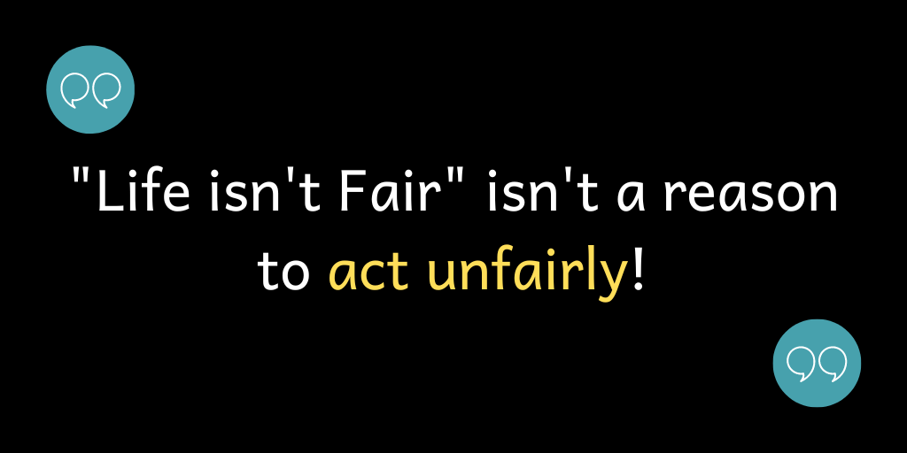 Life isn't Fair isn't a reason to act unfairly!