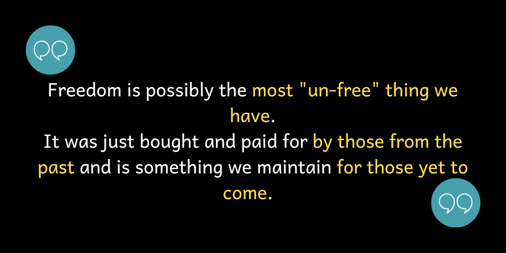 Freedom is possibly the most "un-free" thing we have. It was bought and paid for by those from the past and is something we maintain for those yet to come.
