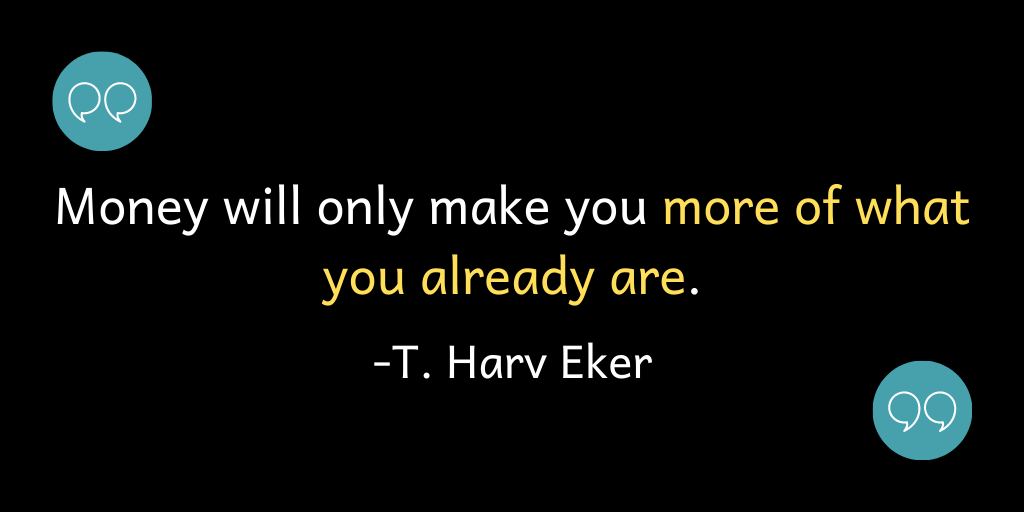 Money will only make you more of what you already are.