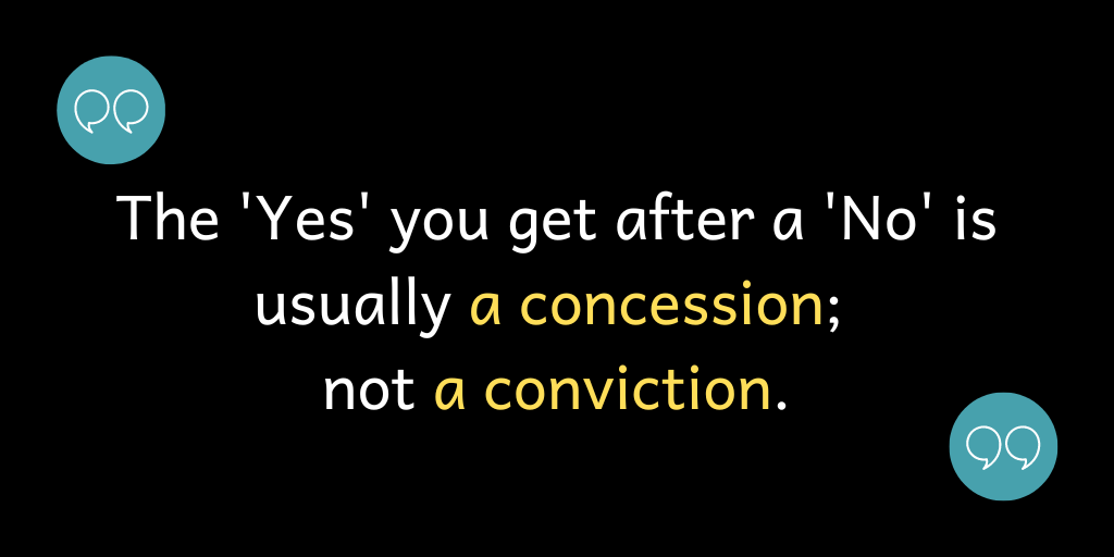 The 'Yes' you get after a 'No' is usually a concession; not a conviction.